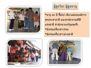 ผู้สูงวัย/ ผู้สูงอายุ
•อายุ 60 ปี ขึ้นไป (นิยามขององค์การ
สหประชาชาติ และสานักงานสถิติ
แห่งชาติ สานักนายกรัฐมนตรี)
•นักท่องเที่ยวชาวไทย
•นักท่องเที่ยวชาวต่างชาติ
 