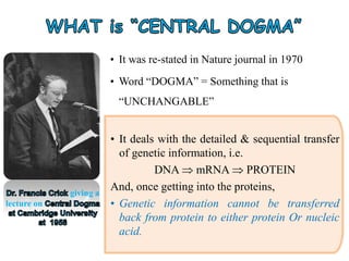 • It was re-stated in Nature journal in 1970
• Word “DOGMA” = Something that is
“UNCHANGABLE”
• It deals with the detailed & sequential transfer
of genetic information, i.e.
DNA  mRNA  PROTEIN
And, once getting into the proteins,
• Genetic information cannot be transferred
back from protein to either protein Or nucleic
acid.
giving a
lecture on
 