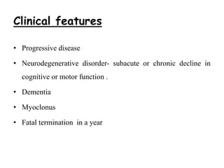 Clinical features
• Progressive disease
• Neurodegenerative disorder- subacute or chronic decline in
cognitive or motor function .
• Dementia
• Myoclonus
• Fatal termination in a year
 