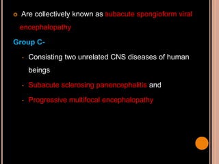  Are collectively known as subacute spongioform viral
encephalopathy
Group C-
- Consisting two unrelated CNS diseases of human
beings
- Subacute sclerosing panencephalitis and
- Progressive multifocal encephalopathy
 