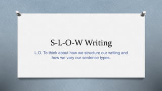S-L-O-W Writing
L.O. To think about how we structure our writing and
how we vary our sentence types.
 