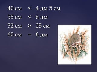 40 см < 4 дм 5 см40 см < 4 дм 5 см
55 см < 6 дм55 см < 6 дм
52 см > 25 см52 см > 25 см
60 см = 6 дм60 см = 6 дм