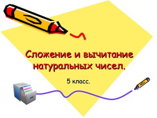 Сложение и вычитаниеСложение и вычитание
натуральных чисел.натуральных чисел.
5 класс.5 класс.
 