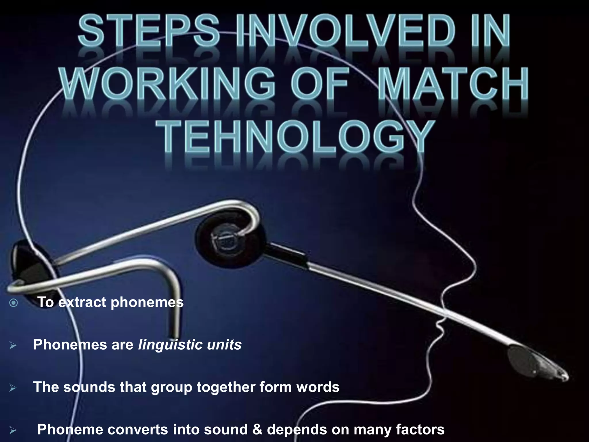  To extract phonemes 
 Phonemes are linguistic units 
 The sounds that group together form words 
 Phoneme converts into sound & depends on many factors 
 