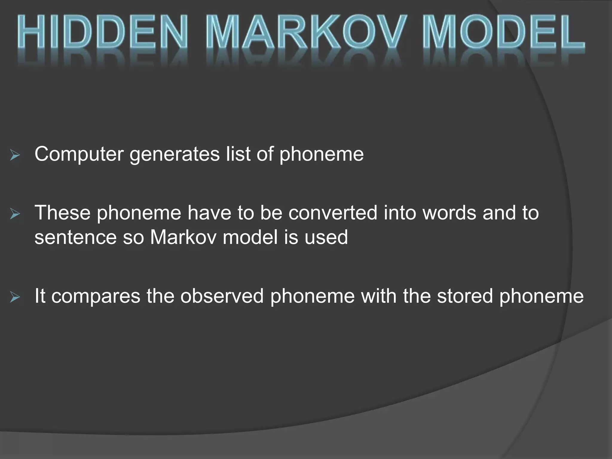  Computer generates list of phoneme 
 These phoneme have to be converted into words and to 
sentence so Markov model is used 
 It compares the observed phoneme with the stored phoneme 
 