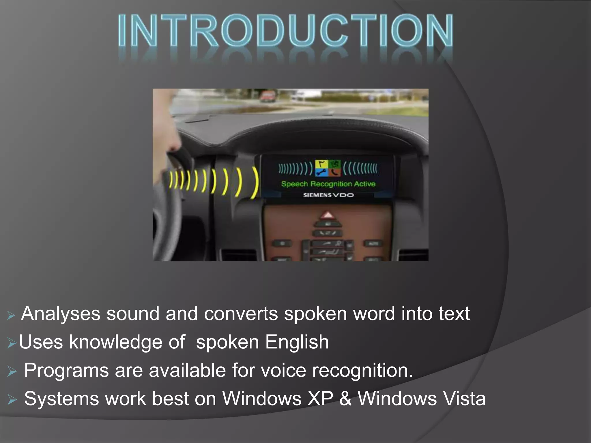 Analyses sound and converts spoken word into text 
Uses knowledge of spoken English 
 Programs are available for voice recognition. 
 Systems work best on Windows XP & Windows Vista 
 