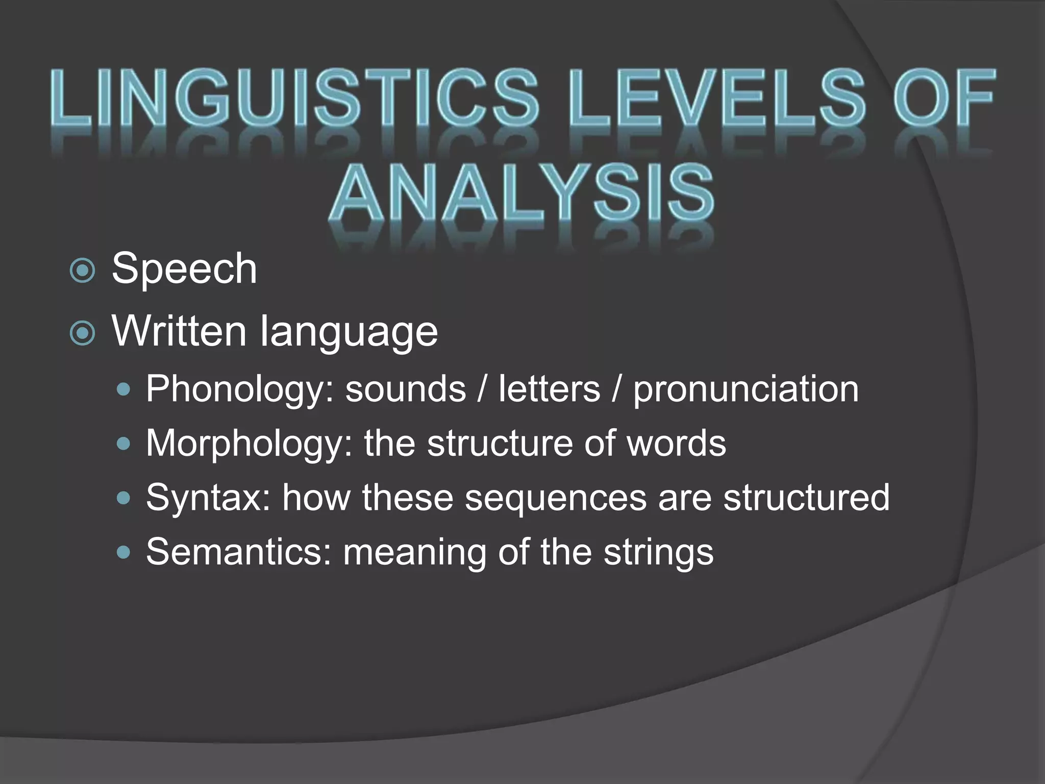  Speech 
 Written language 
 Phonology: sounds / letters / pronunciation 
 Morphology: the structure of words 
 Syntax: how these sequences are structured 
 Semantics: meaning of the strings 
 