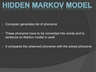  Computer generates list of phoneme 
 These phoneme have to be converted into words and to 
sentence so Markov model is used 
 It compares the observed phoneme with the stored phoneme 
 