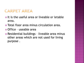  It is the useful area or liveable or letable
area.
 Total floor area minus circulation area.
 Office – useable area
 Residential buildings – liveable area minus
other areas which are not used for living
purpose .
 