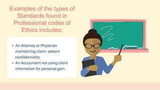 •
•
Examples of the types of
Standards found in
Professional codes of
Ethics includes:
 