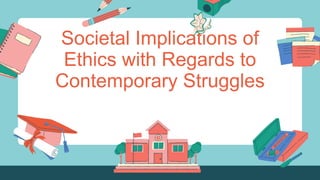 Societal Implications of
Ethics with Regards to
Contemporary Struggles
 