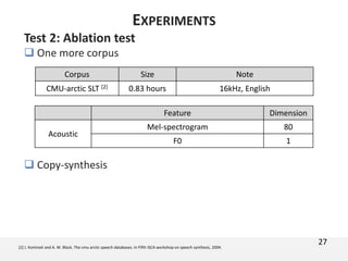 Test 2: Ablation test
 One more corpus
 Copy-synthesis
27[2] J. Kominek and A. W. Black. The cmu arctic speech databases. In Fifth ISCA workshop on speech synthesis, 2004.
Corpus Size Note
CMU-arctic SLT [2] 0.83 hours 16kHz, English
Feature Dimension
Acoustic
Mel-spectrogram 80
F0 1
EXPERIMENTS
 