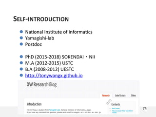  National Institute of Informatics
 Yamagishi-lab
 Postdoc
 PhD (2015-2018) SOKENDAI・NII
 M.A (2012-2015) USTC
 B.A (2008-2012) UESTC
 http://tonywangx.github.io
SELF-INTRODUCTION
74
 