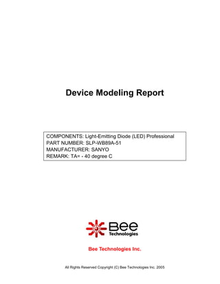 Device Modeling Report



COMPONENTS: Light-Emitting Diode (LED) Professional
PART NUMBER: SLP-WB89A-51
MANUFACTURER: SANYO
REMARK: TA= - 40 degree C




                     Bee Technologies Inc.


       All Rights Reserved Copyright (C) Bee Technologies Inc. 2005
 