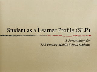 Student as a Learner Proﬁle (SLP)
                            A Presentation for
             SAS Pudong Middle School students
 