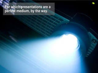 For which presentations are a
perfect medium, by the way.