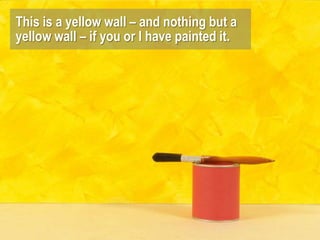 This is a yellow wall – and nothing but a
yellow wall – if you or I have painted it.
