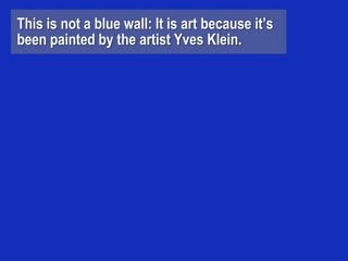 This is not a blue wall: It is art because it’s
been painted by the artist Yves Klein.