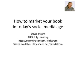 How to market your book
in today’s social media age
David Strom
SLPA July meeting
http://strominator.com, @dstrom
Slides available: slideshare.net/davidstrom
 