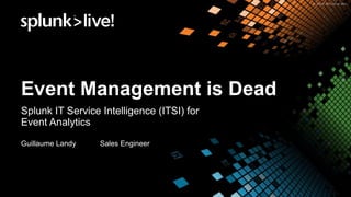 Event Management is Dead
Splunk IT Service Intelligence (ITSI) for
Event Analytics
Guillaume Landy Sales Engineer
 
