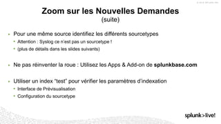 ▶ Pour une même source identifiez les différents sourcetypes
• Attention : Syslog ce n’est pas un sourcetype !
• (plus de détails dans les slides suivants)
▶ Ne pas réinventer la roue : Utilisez les Apps & Add-on de splunkbase.com
▶ Utiliser un index “test” pour vérifier les paramètres d’indexation
• Interface de Prévisualisation
• Configuration du sourcetype
Zoom sur les Nouvelles Demandes
(suite)
 