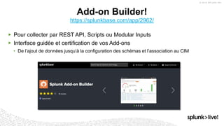 https://splunkbase.com/app/2962/
▶ Pour collecter par REST API, Scripts ou Modular Inputs
▶ Interface guidée et certification de vos Add-ons
• De l’ajout de données jusqu’à la configuration des schémas et l’association au CIM
Add-on Builder!
 
