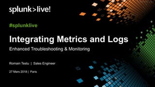 Integrating Metrics and Logs
Enhanced Troubleshooting & Monitoring
Romain Testu | Sales Engineer
27 Mars 2018 | Paris
#splunklive
 