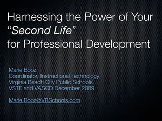 Harnessing the Power of Your
“Second Life”
for Professional Development

Marie Booz
Coordinator, Instructional Technology
Virginia Beach City Public Schools
VSTE and VASCD December 2009

Marie.Booz@VBSchools.com
 