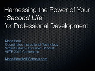 Harnessing the Power of Your
“Second Life”
for Professional Development

Marie Booz
Coordinator, Instructional Technology
Virginia Beach City Public Schools
VSTE 2010 Conference

Marie.Booz@VBSchools.com
 