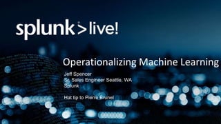 Operationalizing Machine Learning
Jeff Spencer
Sr. Sales Engineer Seattle, WA
Splunk
Hat tip to Pierre Brunel
 
