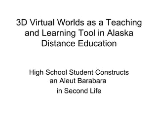 3D Virtual Worlds as a Teaching and Learning Tool in Alaska Distance Education High School Student Constructs an Aleut   Barabara  in Second Life 