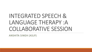 INTEGRATED SPEECH &
LANGUAGE THERAPY :A
COLLABORATIVE SESSION
ANSHITA SINGH (ASLP)
 