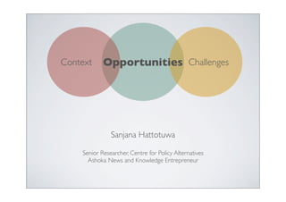 Opportunities Challenges
Context




               Sanjana Hattotuwa

    Senior Researcher, Centre for Policy Alternatives
      Ashoka News and Knowledge Entrepreneur
 