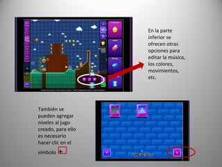 También se
pueden agregar
niveles al jugo
creado, para ello
es necesario
hacer clic en el
símbolo +
En la parte
inferior se
ofrecen otras
opciones para
editar la música,
los colores,
movimientos,
etc.