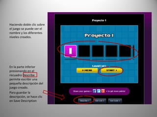 Haciendo doble clic sobre
el juego se puede ver el
nombre y los diferentes
niveles creados.
En la parte inferior
presionando en el
recuadro Describe
permite escribir una
pequeña descripción del
juego creado.
Para guardar la
descripción, se hace clic
en Save Description