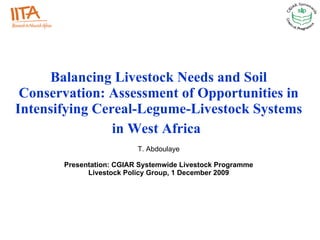 Balancing Livestock Needs and Soil Conservation: Assessment of Opportunities in Intensifying Cereal-Legume-Livestock Systems in West Africa   T. Abdoulaye Presentation: CGIAR Systemwide Livestock Programme Livestock Policy Group, 1 December 2009 