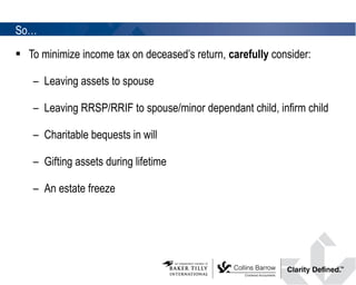 So… To minimize income tax on deceased’s return,  carefully  consider: Leaving assets to spouse  Leaving RRSP/RRIF to spouse/minor dependant child, infirm child Charitable bequests in will  Gifting assets during lifetime  An estate freeze  