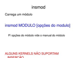 insmod
Carrega um módulo


insmod MODULO [opções do modulo]

  P/ opções do módulo vide o manual do módulo




ALGUNS KERNELS NÂO SUPORTAM 
                  
 