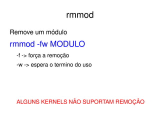 rmmod
Remove um módulo
rmmod ­fw MODULO
 ­f ­> força a remoção
 ­w ­> espera o termino do uso




 ALGUNS KERNELS NÂO SUPORTAM REMOÇÂO
                          
 