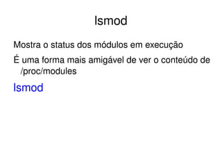 lsmod
Mostra o status dos módulos em execução
É uma forma mais amigável de ver o conteúdo de 
 /proc/modules
lsmod




                       
 