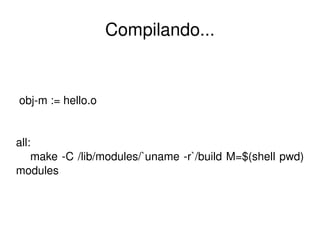 Compilando...


 obj­m := hello.o


all:
    make ­C /lib/modules/`uname ­r`/build M=$(shell pwd) 
modules



                             
 