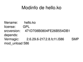 Modinfo de hello.ko


filename:       hello.ko
license:        GPL
srcversion:     471D708B0804FE26B554DB1
depends:        
Vermagic:        2.6.29.6­217.2.8.fc11.i586  SMP 
mod_unload 586 



                         
 