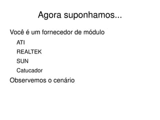 Agora suponhamos...
Você é um fornecedor de módulo
  ATI
  REALTEK
  SUN
  Catucador
Observemos o cenário



                        
 