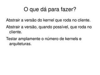 O que dá para fazer?
Abstrair a versão do kernel que roda no cliente.
Abstrair a versão, quando possível, que roda no 
 cliente.
Testar amplamente o número de kernels e 
 arquiteturas.




                         
 
