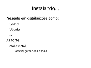 Instalando...
Presente em distribuições como:
  Fedora
  Ubuntu
  ...
Da fonte
  make install
        Possível gerar debs e rpms



                                 
 