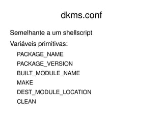 dkms.conf
Semelhante a um shellscript
Variáveis primitivas:
  PACKAGE_NAME
  PACKAGE_VERSION
  BUILT_MODULE_NAME
  MAKE
  DEST_MODULE_LOCATION
  CLEAN
                         
 