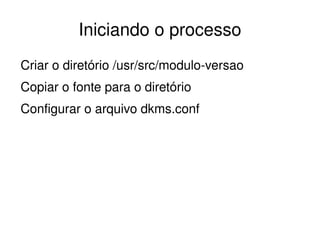 Iniciando o processo
Criar o diretório /usr/src/modulo­versao
Copiar o fonte para o diretório
Configurar o arquivo dkms.conf




                          
 