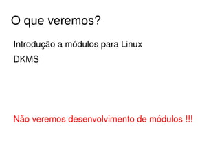 O que veremos?
Introdução a módulos para Linux
DKMS




Não veremos desenvolvimento de módulos !!!


                        
 