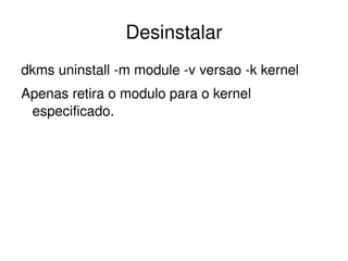Desinstalar
dkms uninstall ­m module ­v versao ­k kernel
Apenas retira o modulo para o kernel 
 especificado.




                         
 