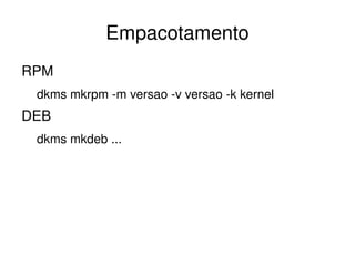 Empacotamento
RPM
 dkms mkrpm ­m versao ­v versao ­k kernel
DEB
 dkms mkdeb ...




                         
 